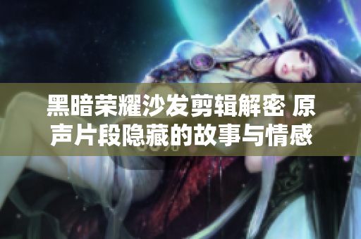 黑暗荣耀沙发剪辑解密 原声片段隐藏的故事与情感