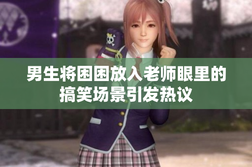 男生将困困放入老师眼里的搞笑场景引发热议