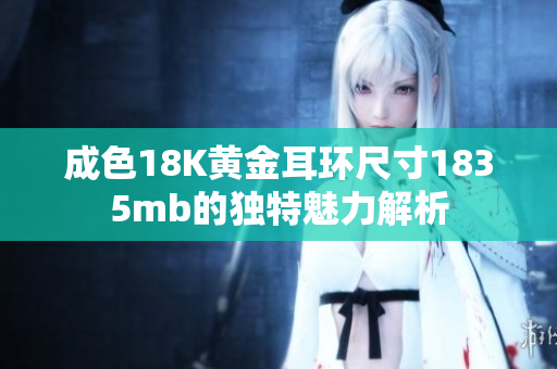 成色18K黄金耳环尺寸1835mb的独特魅力解析