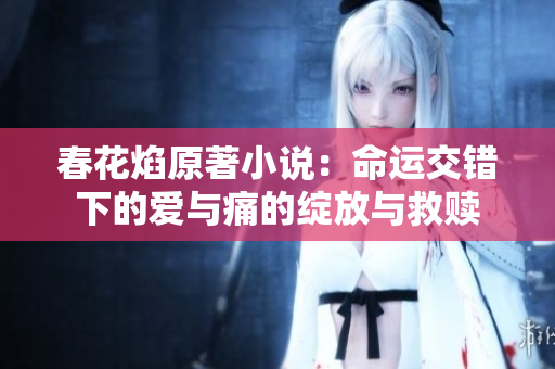春花焰原著小说：命运交错下的爱与痛的绽放与救赎