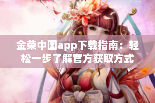 金荣中国app下载指南：轻松一步了解官方获取方式