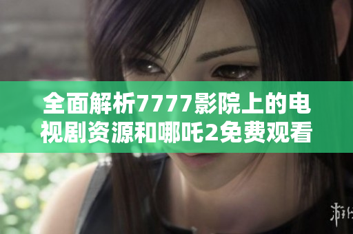 全面解析7777影院上的电视剧资源和哪吒2免费观看信息