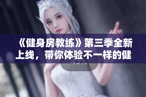 《健身房教练》第三季全新上线，带你体验不一样的健身之旅