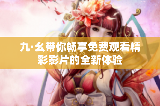 九·幺带你畅享免费观看精彩影片的全新体验