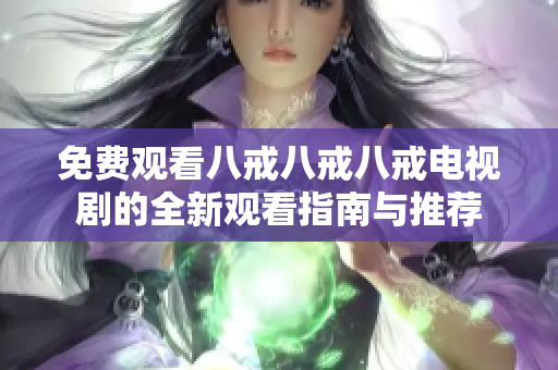 免费观看八戒八戒八戒电视剧的全新观看指南与推荐