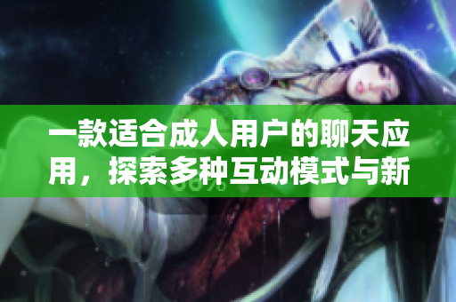 一款适合成人用户的聊天应用，探索多种互动模式与新朋友联系