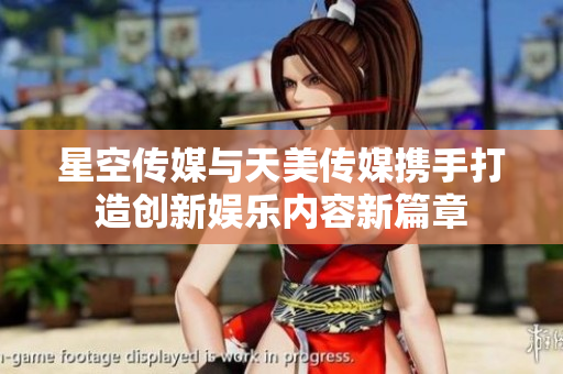 星空传媒与天美传媒携手打造创新娱乐内容新篇章