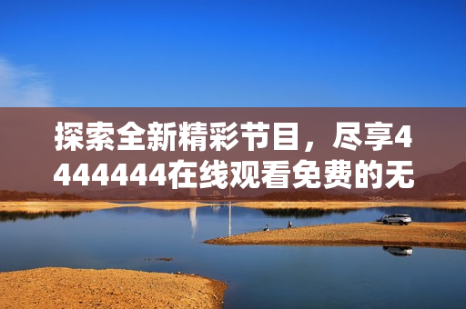 探索全新精彩节目，尽享4444444在线观看免费的无限乐趣
