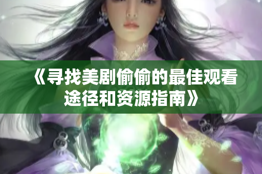 《寻找美剧偷偷的最佳观看途径和资源指南》