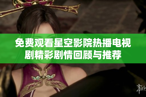 免费观看星空影院热播电视剧精彩剧情回顾与推荐