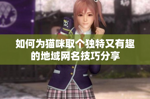 如何为猫咪取个独特又有趣的地域网名技巧分享