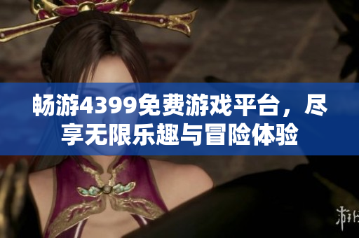 畅游4399免费游戏平台，尽享无限乐趣与冒险体验