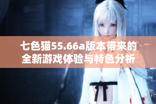 七色猫55.66a版本带来的全新游戏体验与特色分析