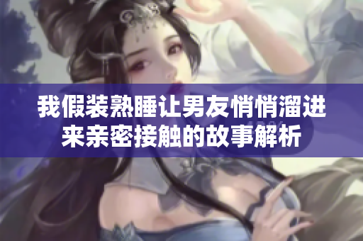 我假装熟睡让男友悄悄溜进来亲密接触的故事解析