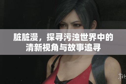脏脏漫，探寻污浊世界中的清新视角与故事追寻