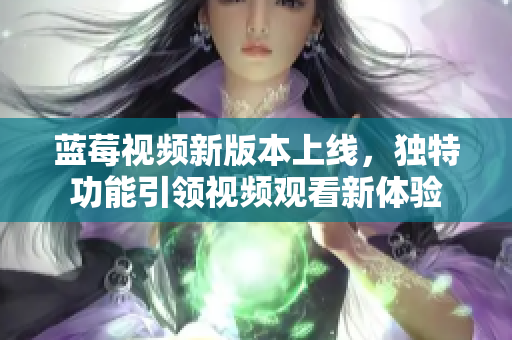 蓝莓视频新版本上线，独特功能引领视频观看新体验