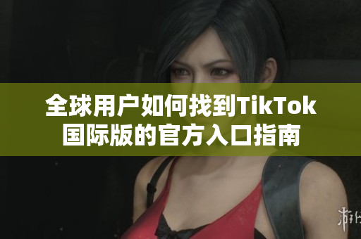 全球用户如何找到TikTok国际版的官方入口指南