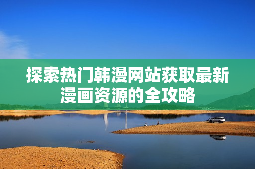 探索热门韩漫网站获取最新漫画资源的全攻略
