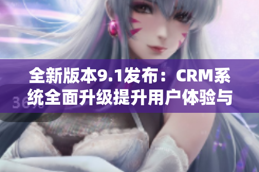 全新版本9.1发布：CRM系统全面升级提升用户体验与功能