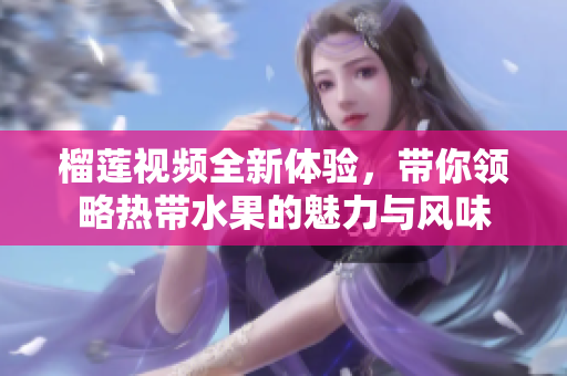 榴莲视频全新体验，带你领略热带水果的魅力与风味