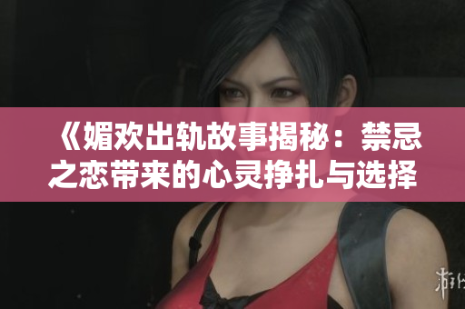 《媚欢出轨故事揭秘：禁忌之恋带来的心灵挣扎与选择》