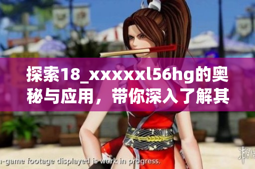 探索18_xxxxxl56hg的奥秘与应用，带你深入了解其潜在价值