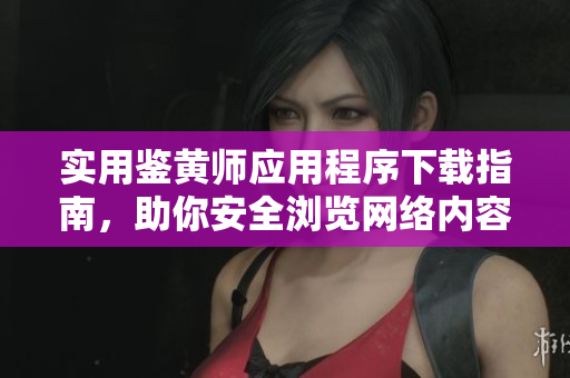 实用鉴黄师应用程序下载指南，助你安全浏览网络内容