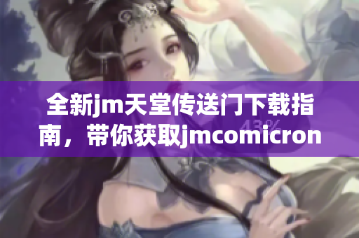 全新jm天堂传送门下载指南，带你获取jmcomicron.micios最新资源