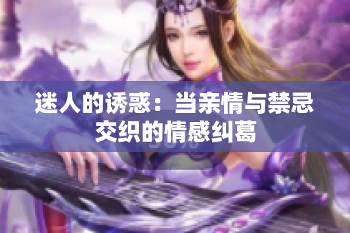 迷人的诱惑：当亲情与禁忌交织的情感纠葛