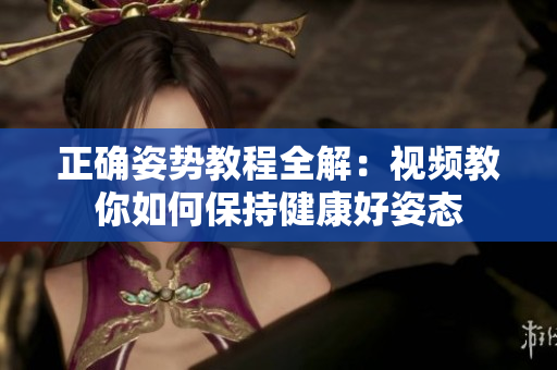 正确姿势教程全解：视频教你如何保持健康好姿态