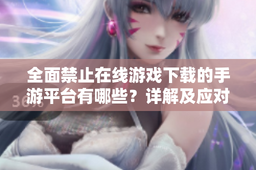 全面禁止在线游戏下载的手游平台有哪些？详解及应对策略