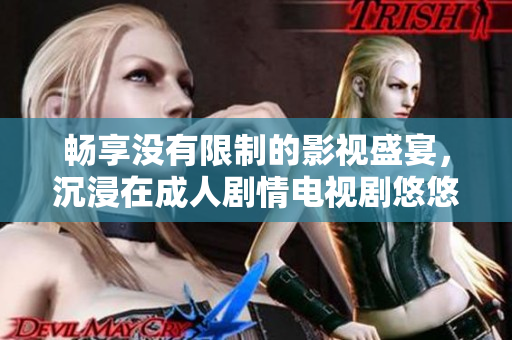 畅享没有限制的影视盛宴，沉浸在成人剧情电视剧悠悠中