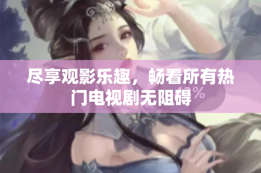 尽享观影乐趣，畅看所有热门电视剧无阻碍