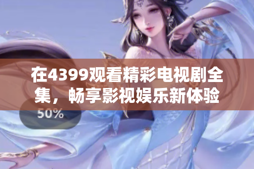 在4399观看精彩电视剧全集，畅享影视娱乐新体验