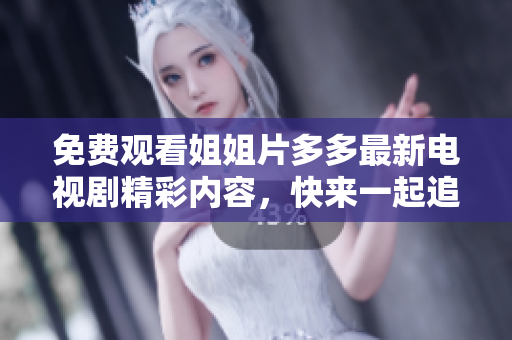 免费观看姐姐片多多最新电视剧精彩内容，快来一起追剧吧！