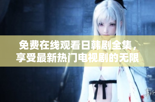 免费在线观看日韩剧全集，享受最新热门电视剧的无限乐趣