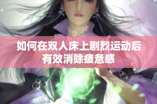 如何在双人床上剧烈运动后有效消除疲惫感