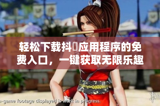 轻松下载抖抈应用程序的免费入口，一键获取无限乐趣