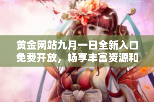 黄金网站九月一日全新入口免费开放，畅享丰富资源和便利服务