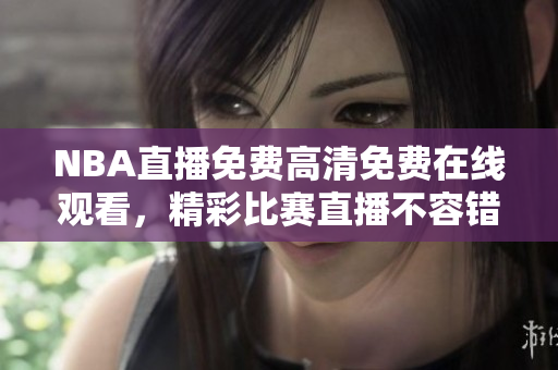 NBA直播免费高清免费在线观看，精彩比赛直播不容错过