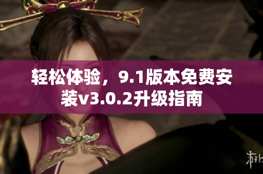 轻松体验，9.1版本免费安装v3.0.2升级指南