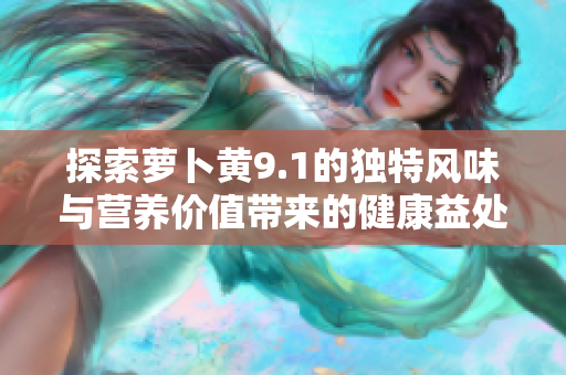 探索萝卜黄9.1的独特风味与营养价值带来的健康益处