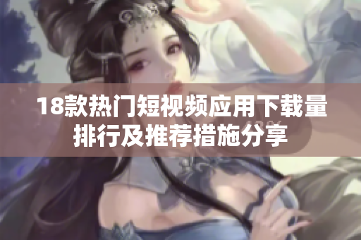 18款热门短视频应用下载量排行及推荐措施分享