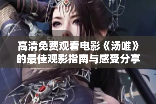 高清免费观看电影《汤唯》的最佳观影指南与感受分享