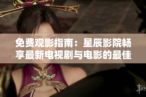 免费观影指南：星辰影院畅享最新电视剧与电影的最佳选择