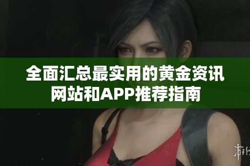 全面汇总最实用的黄金资讯网站和APP推荐指南