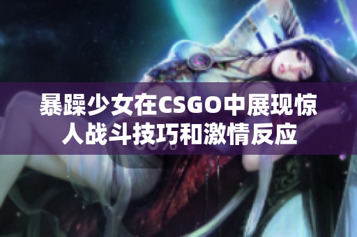 暴躁少女在CSGO中展现惊人战斗技巧和激情反应
