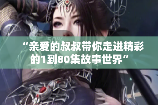 “亲爱的叔叔带你走进精彩的1到80集故事世界”