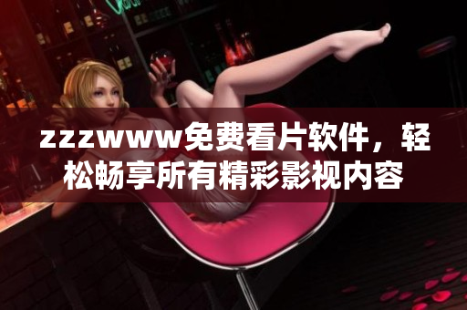 zzzwww免费看片软件，轻松畅享所有精彩影视内容