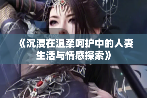 《沉浸在温柔呵护中的人妻生活与情感探索》